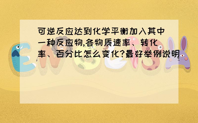 可逆反应达到化学平衡加入其中一种反应物,各物质速率、转化率、百分比怎么变化?最好举例说明