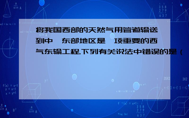 将我国西部的天然气用管道输送到中、东部地区是一项重要的西气东输工程.下列有关说法中错误的是（）（A）天然气、沼气的主要成分都是甲烷（B）天然气输送过程中倘若混入空气将很危