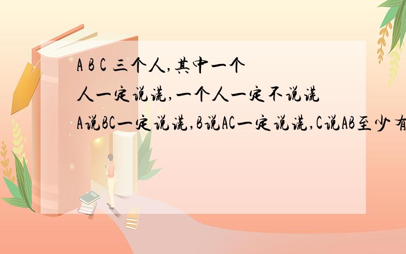 A B C 三个人,其中一个人一定说谎,一个人一定不说谎A说BC一定说谎,B说AC一定说谎,C说AB至少有一个说谎.求谁是说谎者.写出所用算法和求解过程.3Q