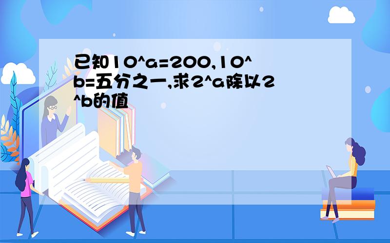 已知10^a=200,10^b=五分之一,求2^a除以2^b的值