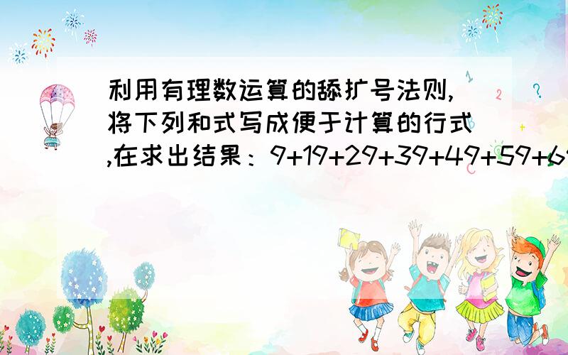 利用有理数运算的舔扩号法则,将下列和式写成便于计算的行式,在求出结果：9+19+29+39+49+59+69+79+89