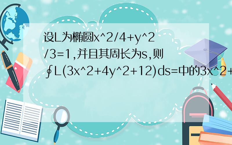 设L为椭圆x^2/4+y^2/3=1,并且其周长为s,则∮L(3x^2+4y^2+12)ds=中的3x^2+4y^2为什么是等于12