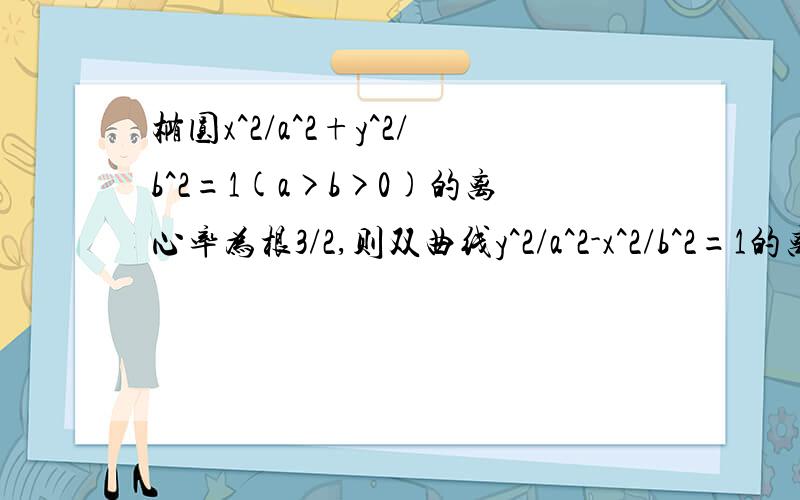 椭圆x^2/a^2+y^2/b^2=1(a>b>0)的离心率为根3/2,则双曲线y^2/a^2-x^2/b^2=1的离心率是多少