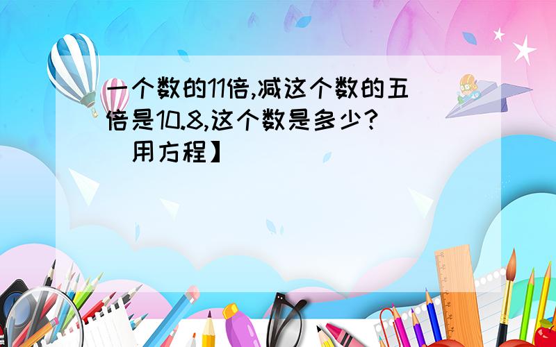 一个数的11倍,减这个数的五倍是10.8,这个数是多少?[用方程】