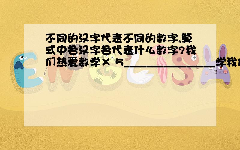 不同的汉字代表不同的数字,算式中各汉字各代表什么数字?我们热爱数学× 5________________学我们热爱数