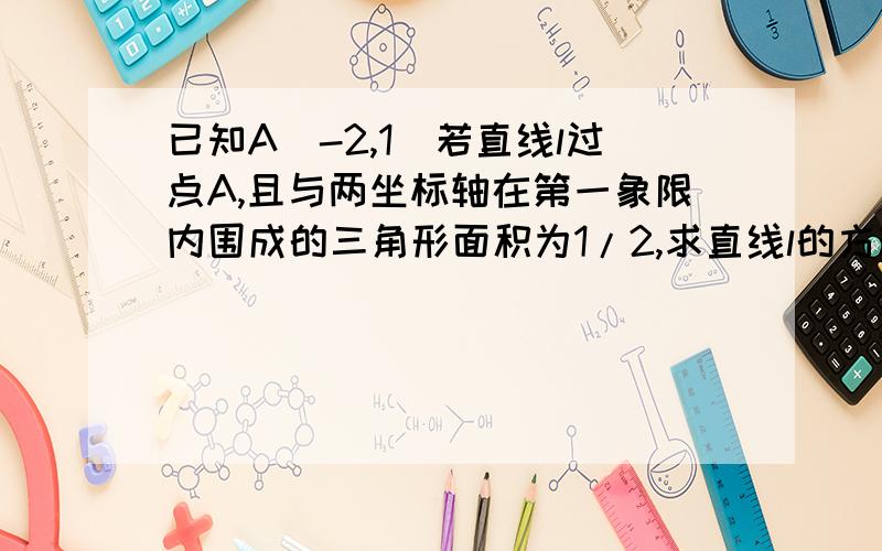 已知A(-2,1)若直线l过点A,且与两坐标轴在第一象限内围成的三角形面积为1/2,求直线l的方程?