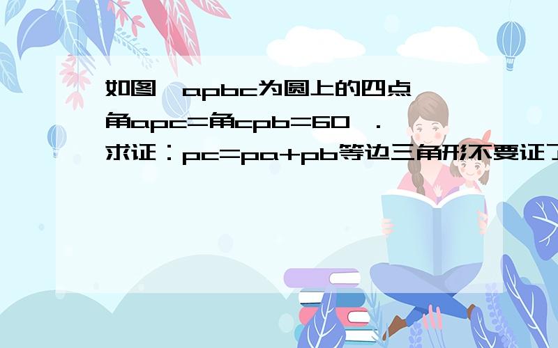 如图,apbc为圆上的四点,角apc=角cpb=60°.求证：pc=pa+pb等边三角形不要证了.我会.