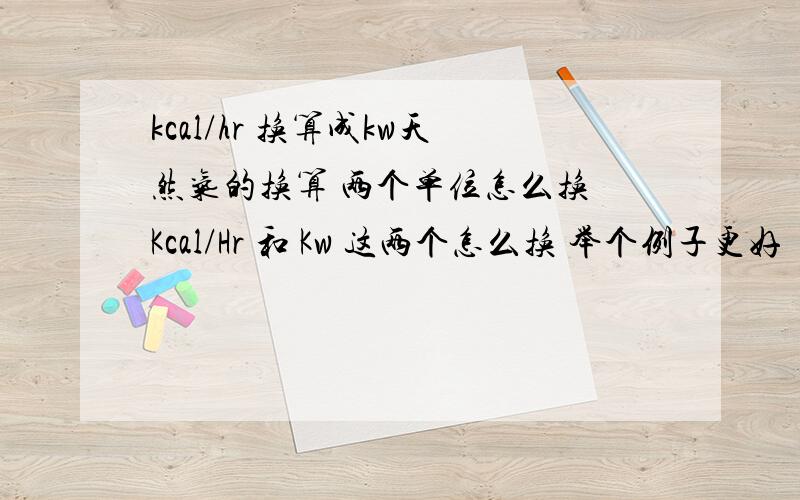 kcal/hr 换算成kw天然气的换算 两个单位怎么换 Kcal/Hr 和 Kw 这两个怎么换 举个例子更好