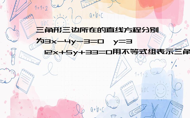 三角形三边所在的直线方程分别为3x-4y-3=0,y=3,12x+5y+33=0用不等式组表示三角形内部（含边界）为?