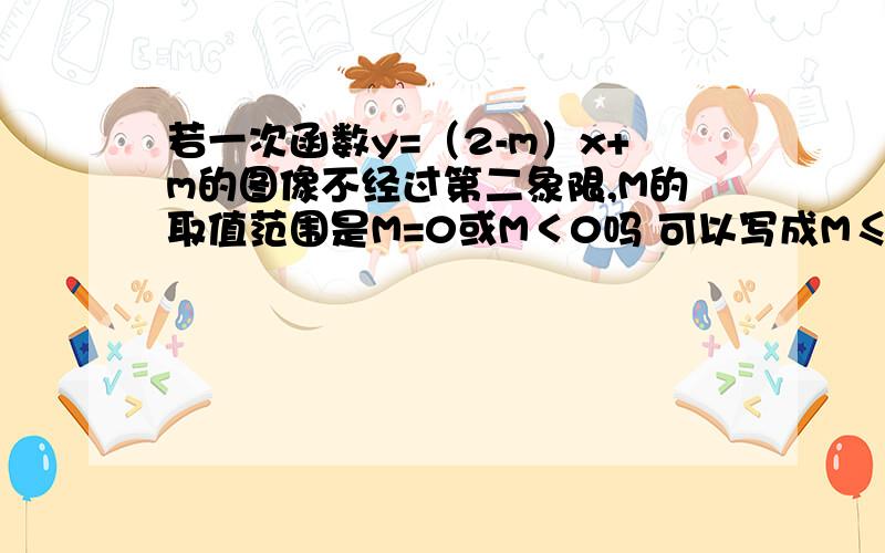 若一次函数y=（2-m）x+m的图像不经过第二象限,M的取值范围是M=0或M＜0吗 可以写成M≤0吗