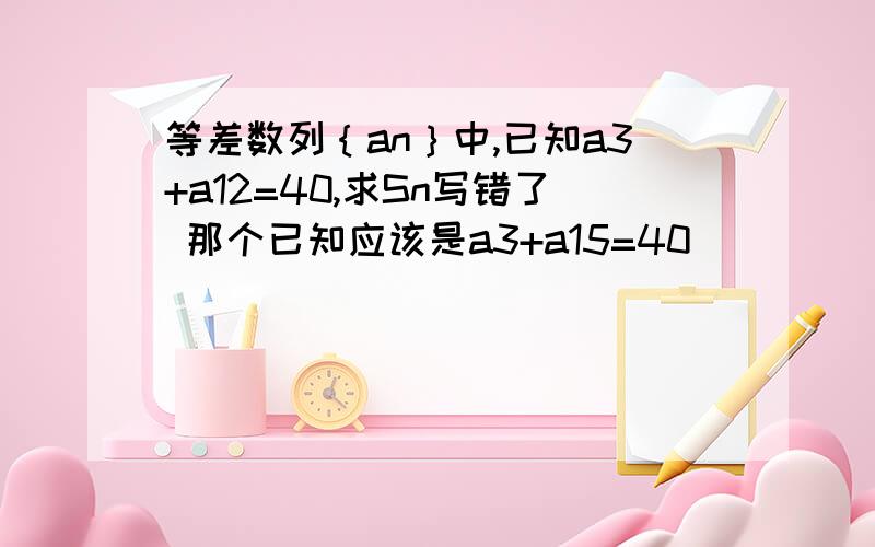 等差数列｛an｝中,已知a3+a12=40,求Sn写错了 那个已知应该是a3+a15=40