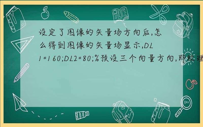 设定了图像的矢量场方向后,怎么得到图像的矢量场显示,DL1=160;DL2=80;%预设三个向量方向,即纹理方向V1x=sin(pi/4);V1y=cos(pi/4); %45度V2x=sin(0);V2y=cos(0); %0度V3x=sin(pi*3/4);V3y=cos(pi*3/4); %135度f2=double(img0);f