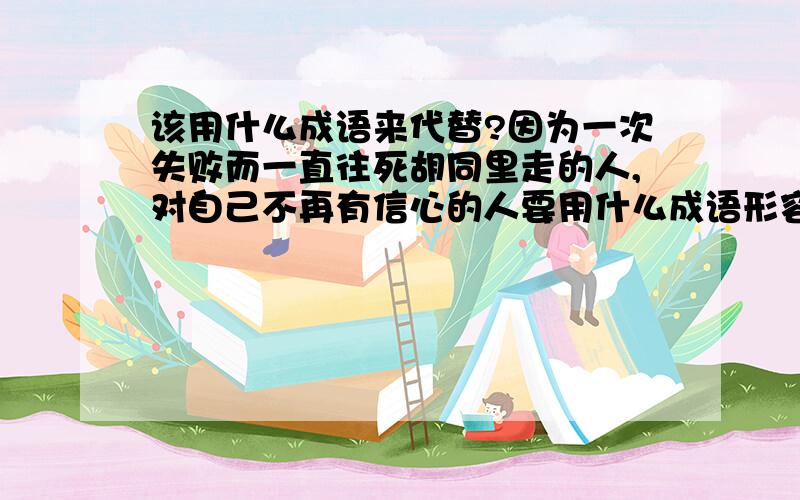 该用什么成语来代替?因为一次失败而一直往死胡同里走的人,对自己不再有信心的人要用什么成语形容?写作急用