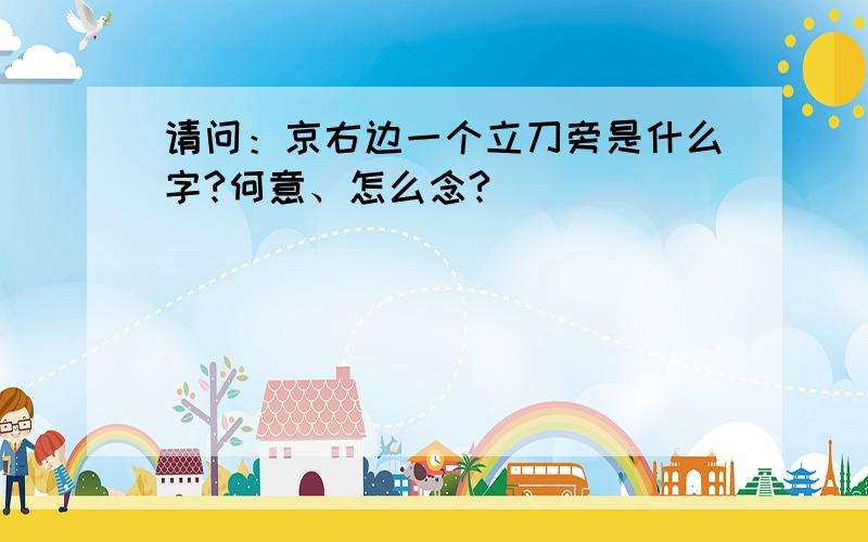 请问：京右边一个立刀旁是什么字?何意、怎么念?