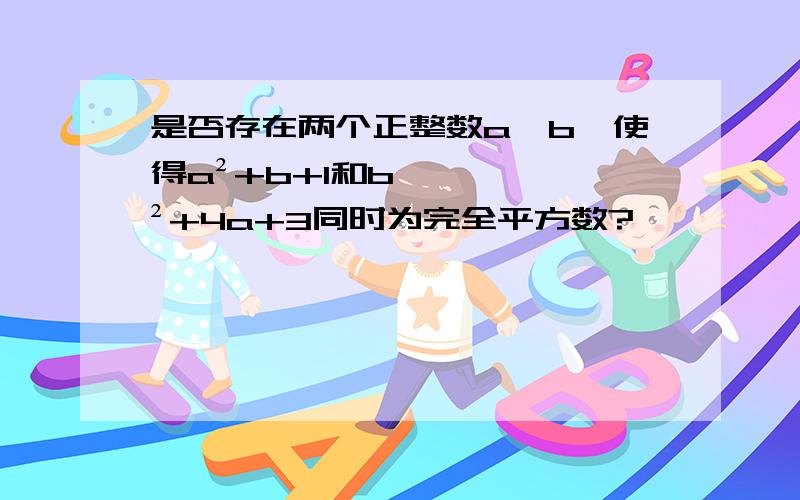 是否存在两个正整数a、b,使得a²+b+1和b²+4a+3同时为完全平方数?