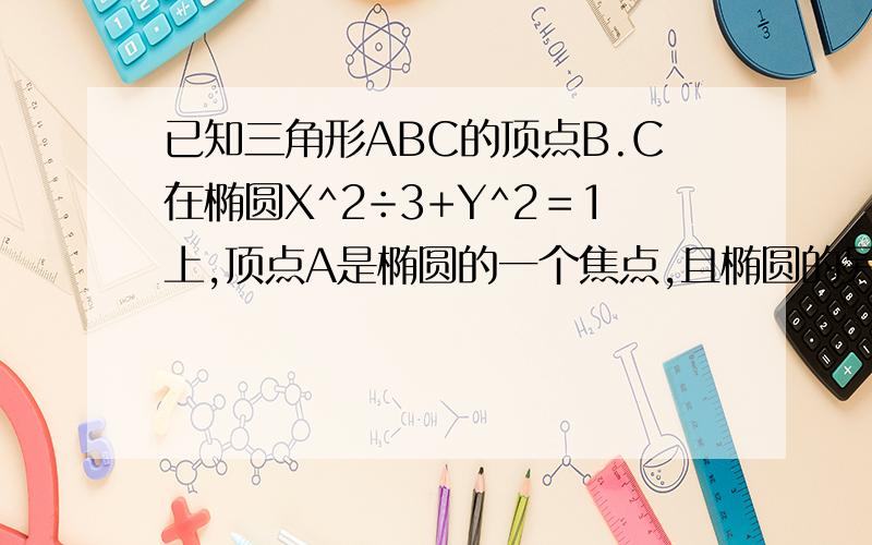 已知三角形ABC的顶点B.C在椭圆X^2÷3+Y^2＝1上,顶点A是椭圆的一个焦点,且椭圆的另外一个焦点在BC边上...已知三角形ABC的顶点B.C在椭圆X^2÷3+Y^2＝1上,顶点A是椭圆的一个焦点,且椭圆的另外一个焦