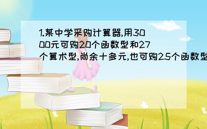 1.某中学采购计算器,用3000元可购20个函数型和27个算术型,尚余十多元,也可购25个函数型和14个算术型,尚余十多元.已知两种计算器的单价都是整数,求它们的单价分别是多少?[要求用不等式计算