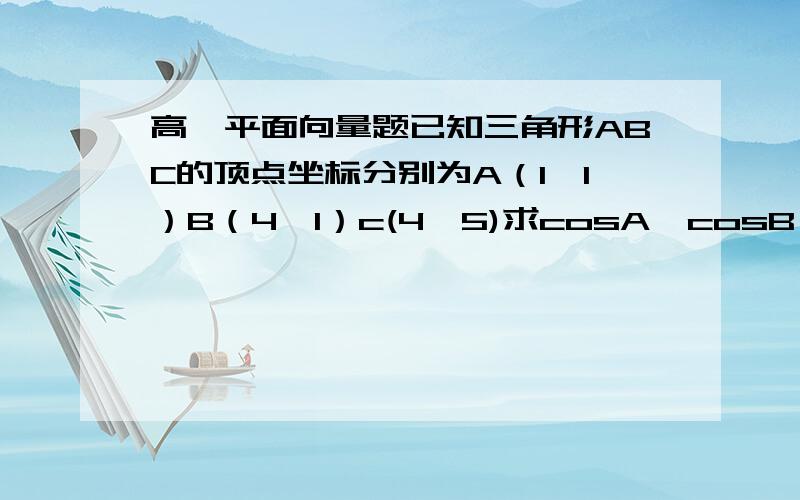 高一平面向量题已知三角形ABC的顶点坐标分别为A（1,1）B（4,1）c(4,5)求cosA,cosB,cosC的值.