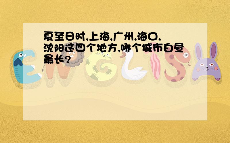 夏至日时,上海,广州,海口,沈阳这四个地方,哪个城市白昼最长?