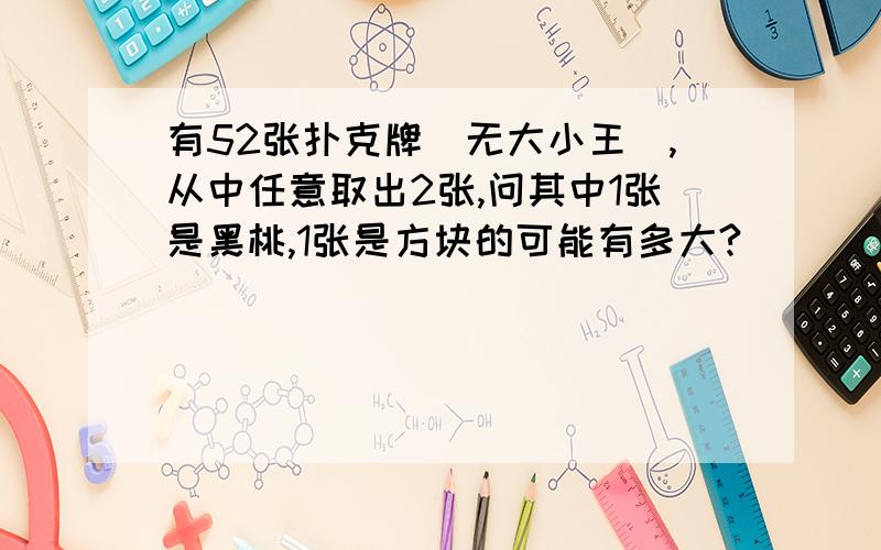 有52张扑克牌（无大小王）,从中任意取出2张,问其中1张是黑桃,1张是方块的可能有多大?