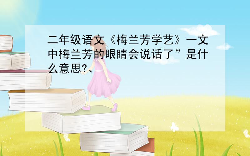 二年级语文《梅兰芳学艺》一文中梅兰芳的眼睛会说话了”是什么意思?、