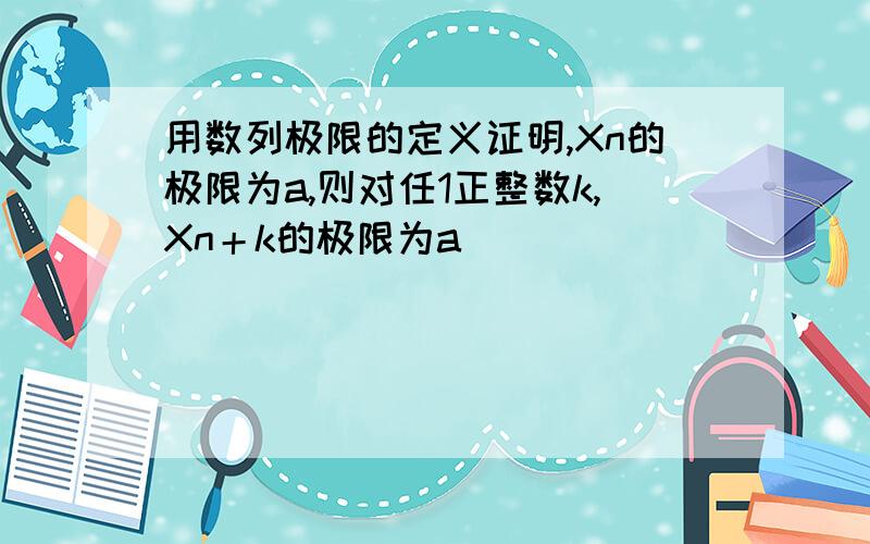 用数列极限的定义证明,Xn的极限为a,则对任1正整数k,Xn＋k的极限为a