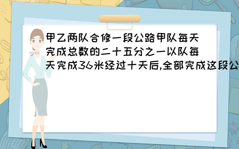 甲乙两队合修一段公路甲队每天完成总数的二十五分之一以队每天完成36米经过十天后,全部完成这段公路长多少米?