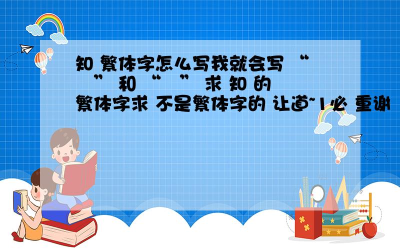 知 繁体字怎么写我就会写 “吥” 和 “噵” 求 知 的繁体字求 不是繁体字的 让道~1必 重谢