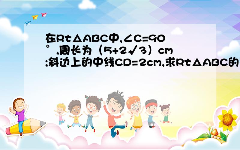 在Rt△ABC中,∠C=90°,周长为（5+2√3）cm;斜边上的中线CD=2cm,求Rt△ABC的面积.是初三的内容,各位大哥大姐可别用初中以上的知识解题目.