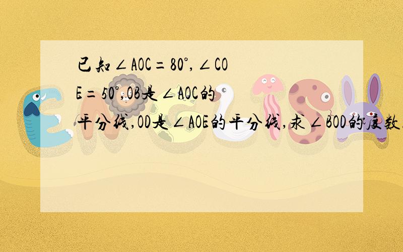 已知∠AOC=80°,∠COE=50°,OB是∠AOC的平分线,OD是∠AOE的平分线,求∠BOD的度数.今晚一定要!帮忙画画图.