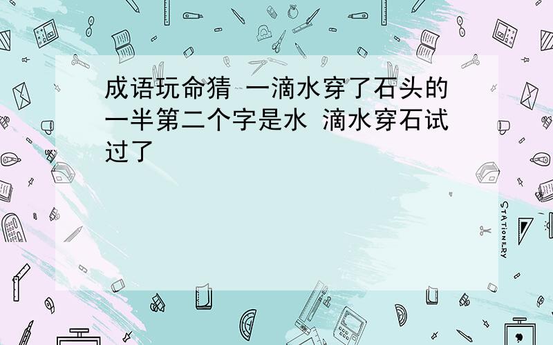 成语玩命猜 一滴水穿了石头的一半第二个字是水 滴水穿石试过了