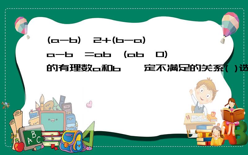 (a-b)^2+(b-a)丨a-b丨=ab,(ab≠0)的有理数a和b,一定不满足的关系( )选择:1.ab＜0 2.ab＞0 3.a+b＞0 4.a+b＜0