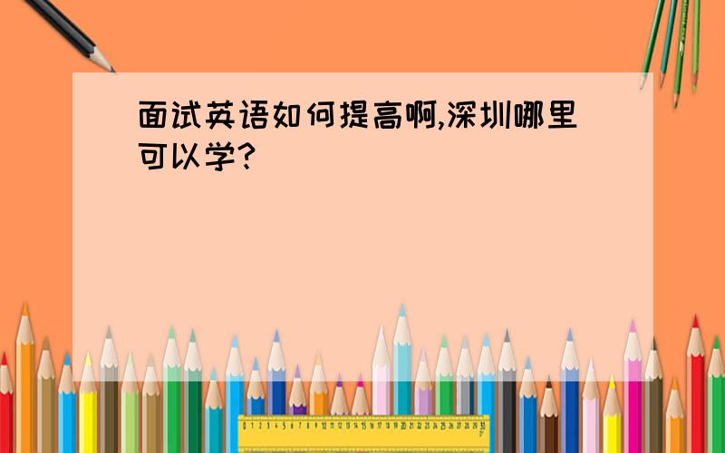 面试英语如何提高啊,深圳哪里可以学?