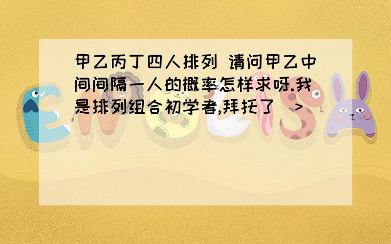 甲乙丙丁四人排列 请问甲乙中间间隔一人的概率怎样求呀.我是排列组合初学者,拜托了(>_