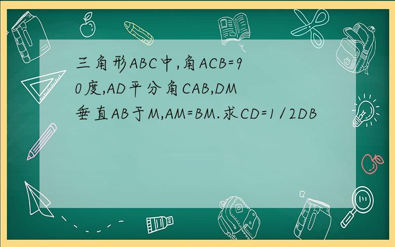 三角形ABC中,角ACB=90度,AD平分角CAB,DM垂直AB于M,AM=BM.求CD=1/2DB