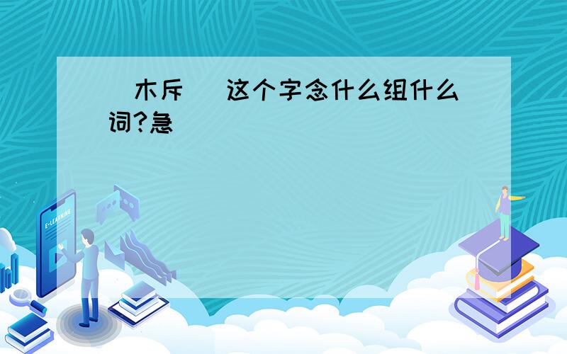 （木斥） 这个字念什么组什么词?急