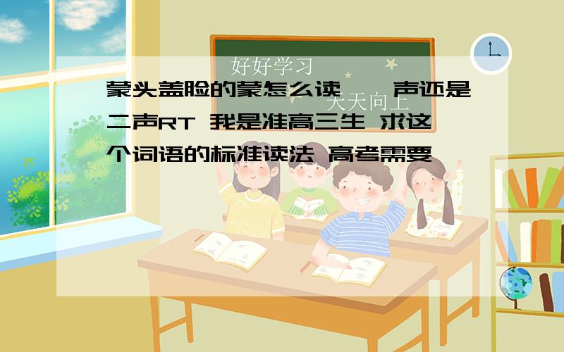 蒙头盖脸的蒙怎么读,一声还是二声RT 我是准高三生 求这个词语的标准读法 高考需要