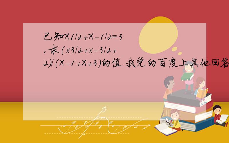 已知X1/2+X-1/2＝3,求(x3/2+x-3/2+2)/（X-1+X+3）的值 我觉的百度上其他回答不对呀