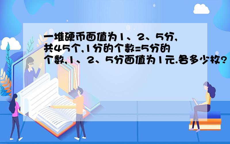 一堆硬币面值为1、2、5分,共45个,1分的个数=5分的个数,1、2、5分面值为1元.各多少枚?