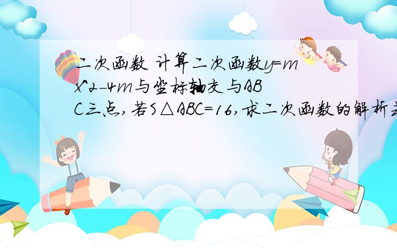 二次函数 计算二次函数y=mx^2-4m与坐标轴交与ABC三点,若S△ABC=16,求二次函数的解析式.