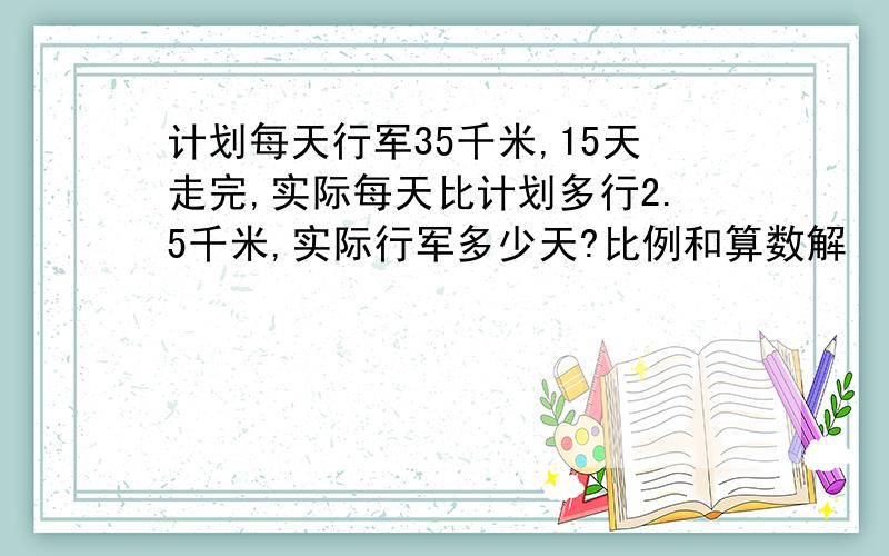 计划每天行军35千米,15天走完,实际每天比计划多行2.5千米,实际行军多少天?比例和算数解