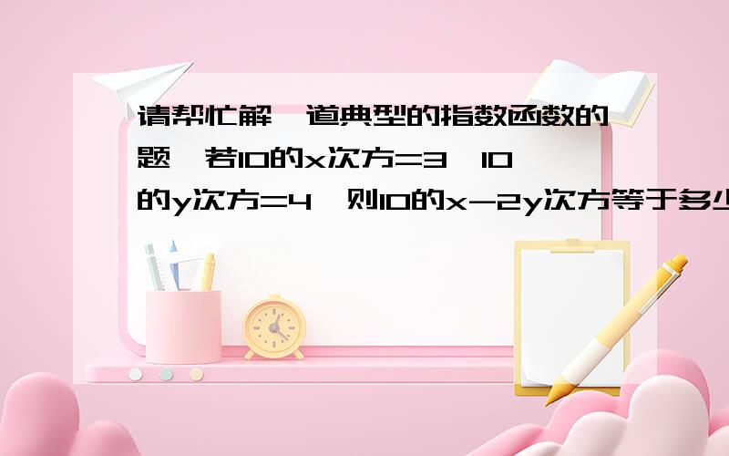 请帮忙解一道典型的指数函数的题,若10的x次方=3,10的y次方=4,则10的x-2y次方等于多少?