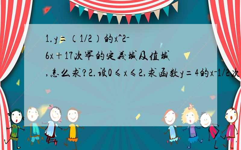 1.y=（1/2）的x^2-6x+17次幂的定义域及值域,怎么求?2.设0≤x≤2,求函数y=4的x-1/2次幂-3·2的x次幂+5的最大值和最小值?