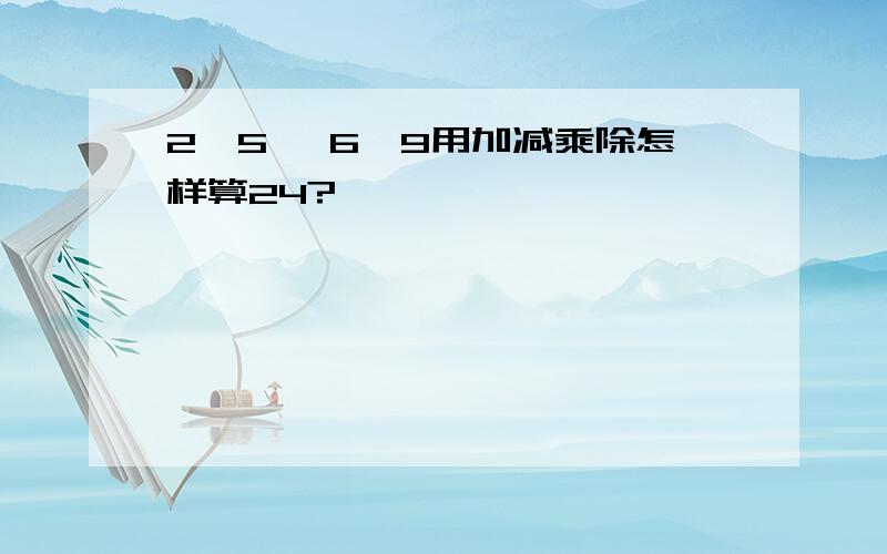 2,5 ,6,9用加减乘除怎样算24?