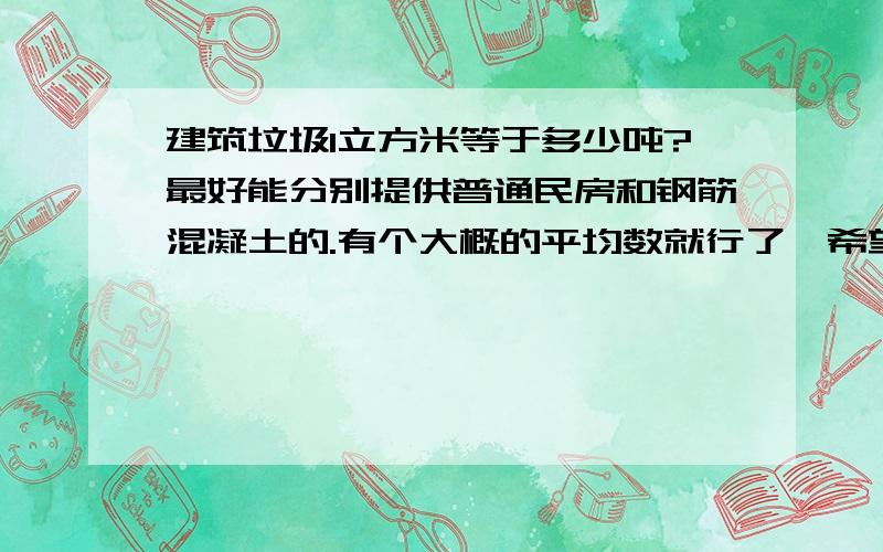 建筑垃圾1立方米等于多少吨?最好能分别提供普通民房和钢筋混凝土的.有个大概的平均数就行了,希望有搞建筑的高手提供.