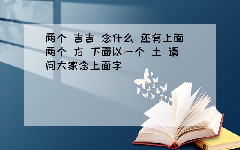 两个 吉吉 念什么 还有上面两个 方 下面以一个 土 请问大家念上面字