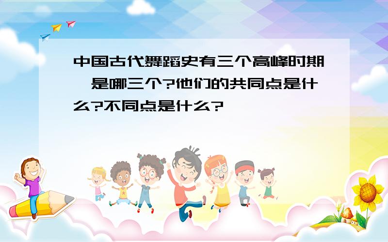 中国古代舞蹈史有三个高峰时期、是哪三个?他们的共同点是什么?不同点是什么?