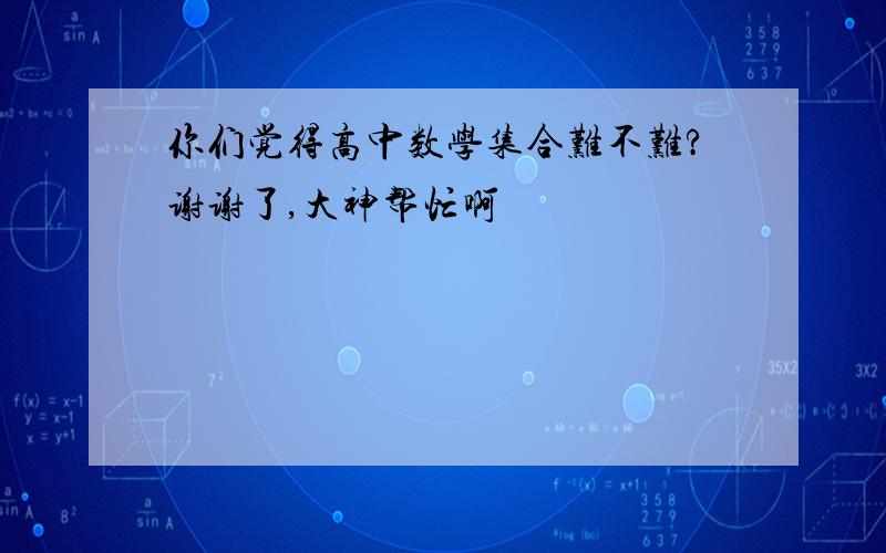 你们觉得高中数学集合难不难?谢谢了,大神帮忙啊