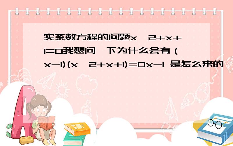 实系数方程的问题x^2+x+1=0我想问一下为什么会有（x-1)(x^2+x+1)=0x-1 是怎么来的