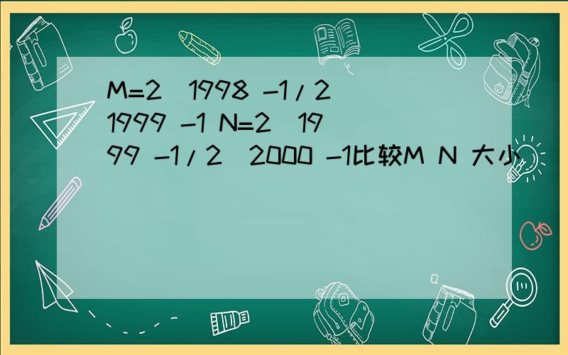 M=2^1998 -1/2^1999 -1 N=2^1999 -1/2^2000 -1比较M N 大小